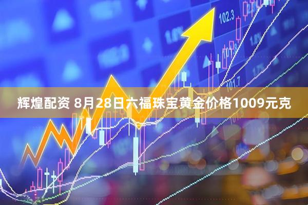 辉煌配资 8月28日六福珠宝黄金价格1009元克
