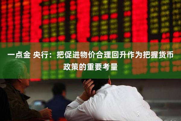 一点金 央行：把促进物价合理回升作为把握货币政策的重要考量