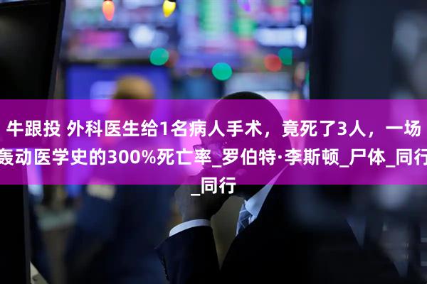 牛跟投 外科医生给1名病人手术，竟死了3人，一场轰动医学史的300%死亡率_罗伯特·李斯顿_尸体_同行
