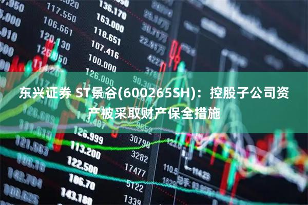 东兴证券 ST景谷(600265SH):控股子公司资产被采取财产保全措施