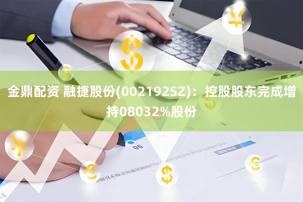 金鼎配资 融捷股份(002192SZ)：控股股东完成增持08032%股份