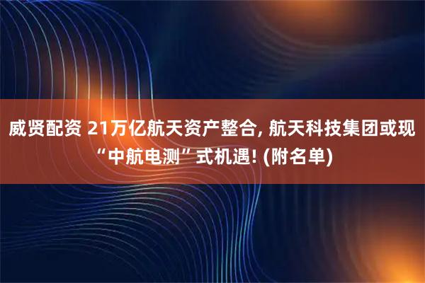 威贤配资 21万亿航天资产整合, 航天科技集团或现“中航电测”式机遇! (附名单)