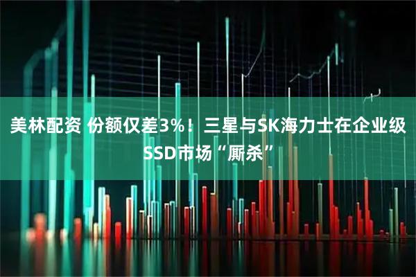 美林配资 份额仅差3%！三星与SK海力士在企业级SSD市场“厮杀”