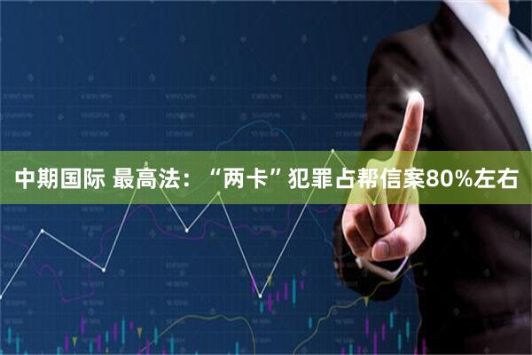 中期国际 最高法:“两卡”犯罪占帮信案80%左右