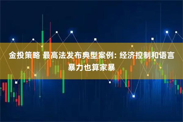 金投策略 最高法发布典型案例: 经济控制和语言暴力也算家暴