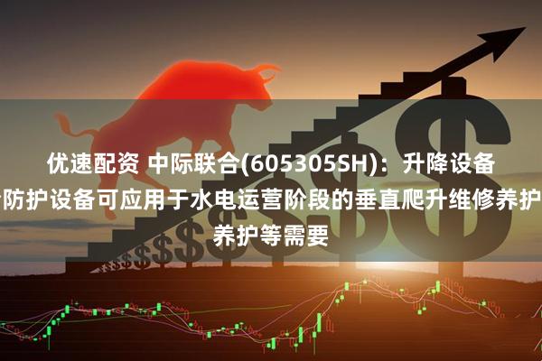 优速配资 中际联合(605305SH)：升降设备及安全防护设备可应用于水电运营阶段的垂直爬升维修养护等需要