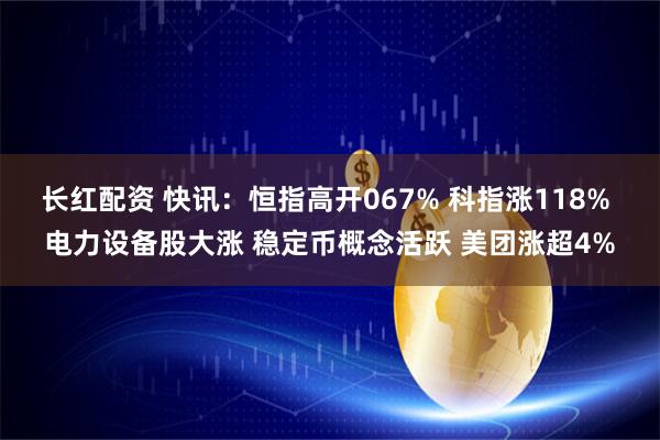 长红配资 快讯：恒指高开067% 科指涨118% 电力设备股大涨 稳定币概念活跃 美团涨超4%