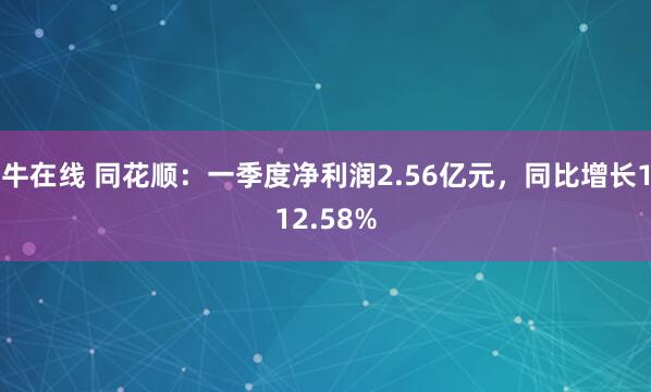 牛在线 同花顺：一季度净利润2.56亿元，同比增长112.58%