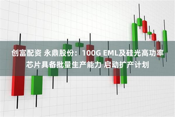 创富配资 永鼎股份：100G EML及硅光高功率芯片具备批量生产能力 启动扩产计划