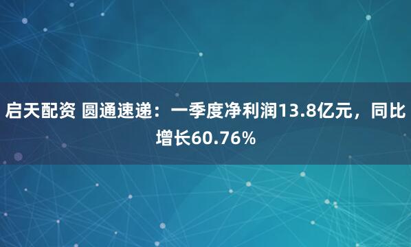 启天配资 圆通速递：一季度净利润13.8亿元，同比增长60.76%