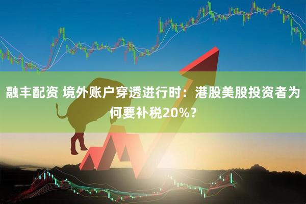 融丰配资 境外账户穿透进行时：港股美股投资者为何要补税20%？