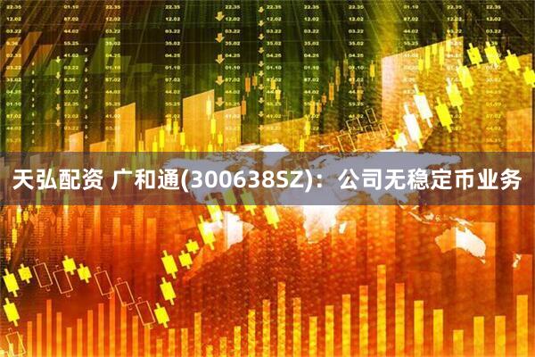 天弘配资 广和通(300638SZ)：公司无稳定币业务