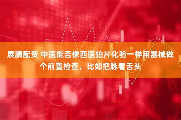展鵬配资 中医能否像西医拍片化验一样用器械做个前置检查，比如把脉看舌头