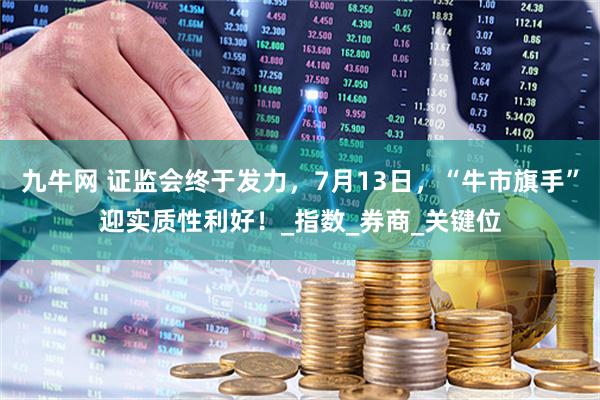 九牛网 证监会终于发力，7月13日，“牛市旗手”迎实质性利好！_指数_券商_关键位