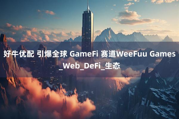 好牛优配 引爆全球 GameFi 赛道WeeFuu Games_Web_DeFi_生态