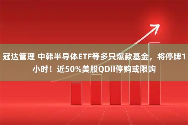 冠达管理 中韩半导体ETF等多只爆款基金，将停牌1小时！近50%美股QDII停购或限购