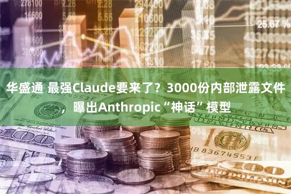 华盛通 最强Claude要来了？3000份内部泄露文件，曝出Anthropic“神话”模型