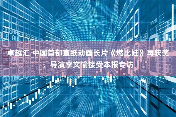 卓越汇 中国首部宣纸动画长片《燃比娃》再获奖，导演李文愉接受本报专访