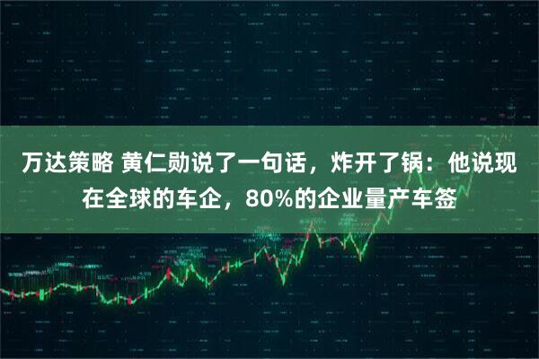 万达策略 黄仁勋说了一句话，炸开了锅：他说现在全球的车企，80%的企业量产车签