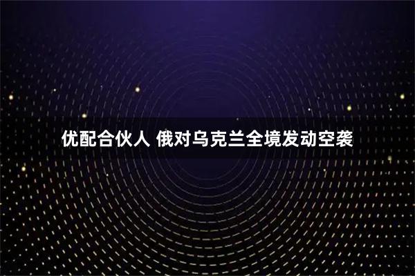 优配合伙人 俄对乌克兰全境发动空袭