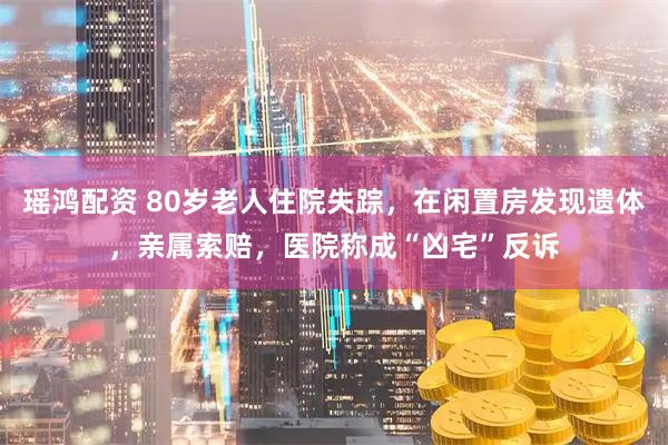 瑶鸿配资 80岁老人住院失踪，在闲置房发现遗体，亲属索赔，医院称成“凶宅”反诉