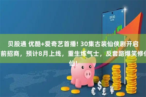 贝股通 优酷+爱奇艺首播! 30集古装仙侠剧开启播前招商，预计8月上线，重生炼气士，反套路爆笑修仙!
