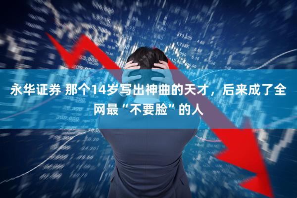 永华证券 那个14岁写出神曲的天才，后来成了全网最“不要脸”的人