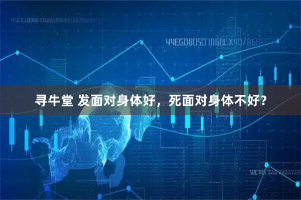 寻牛堂 发面对身体好，死面对身体不好？