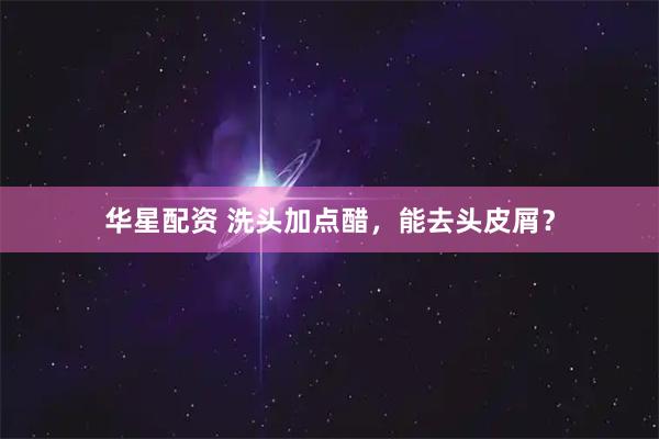 华星配资 洗头加点醋，能去头皮屑？