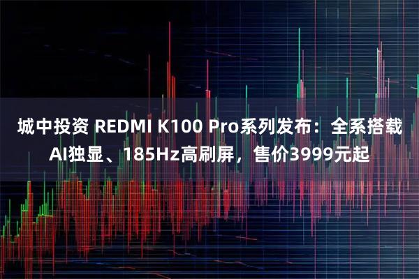 城中投资 REDMI K100 Pro系列发布：全系搭载AI独显、185Hz高刷屏，售价3999元起