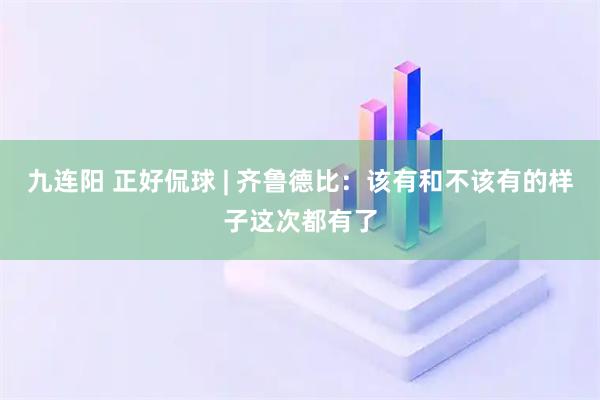 九连阳 正好侃球 | 齐鲁德比：该有和不该有的样子这次都有了