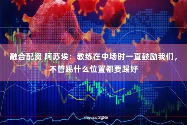 融合配资 阿苏埃：教练在中场时一直鼓励我们，不管踢什么位置都要踢好