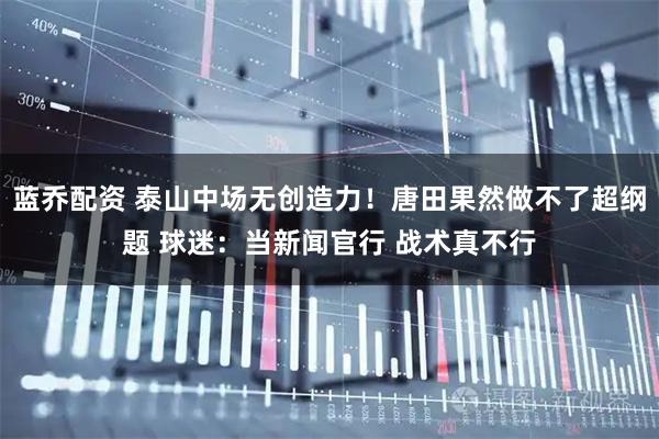 蓝乔配资 泰山中场无创造力！唐田果然做不了超纲题 球迷：当新闻官行 战术真不行