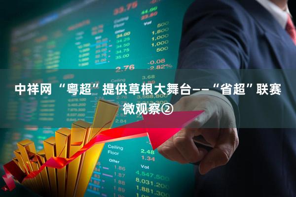 中祥网 “粤超”提供草根大舞台——“省超”联赛微观察②