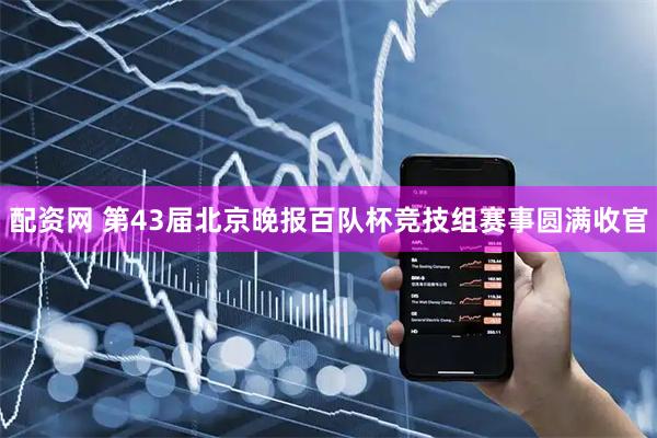 配资网 第43届北京晚报百队杯竞技组赛事圆满收官
